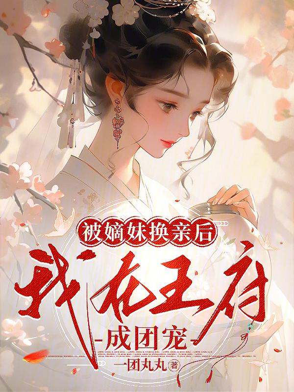 被嫡妹换亲后我在王府成团宠抖音