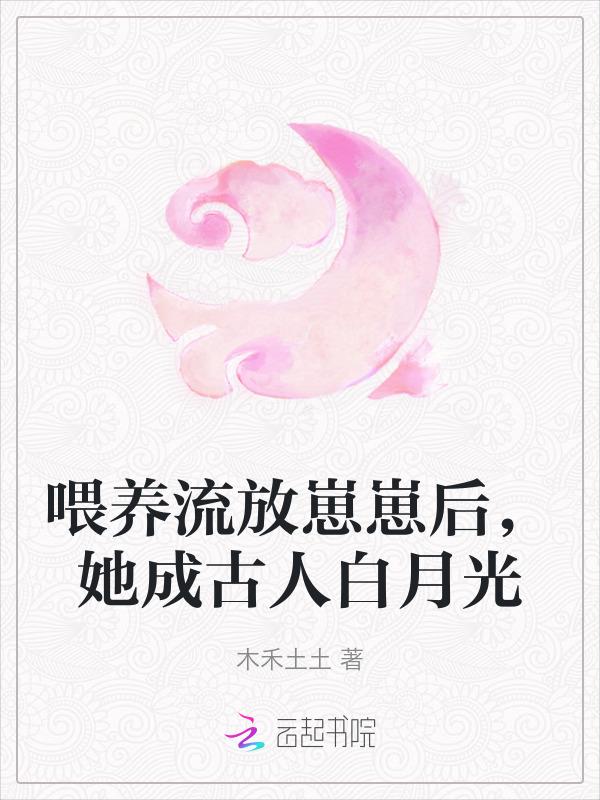 喂养流放崽崽后她成古人白月光木禾土土
